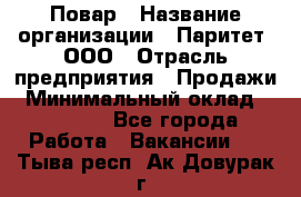 Повар › Название организации ­ Паритет, ООО › Отрасль предприятия ­ Продажи › Минимальный оклад ­ 25 000 - Все города Работа » Вакансии   . Тыва респ.,Ак-Довурак г.